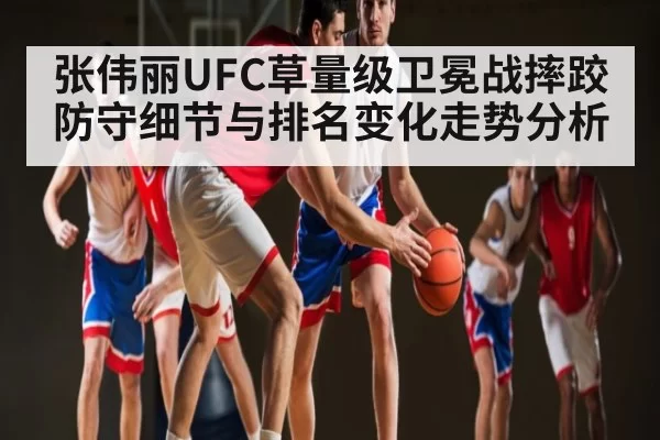 张伟丽UFC草量级卫冕战摔跤防守细节与排名变化走势分析 - CSGO